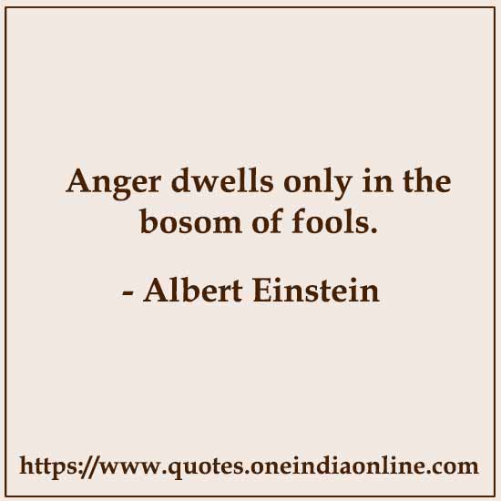 Anger dwells only in the bosom of fools. 

- Albert Einstein