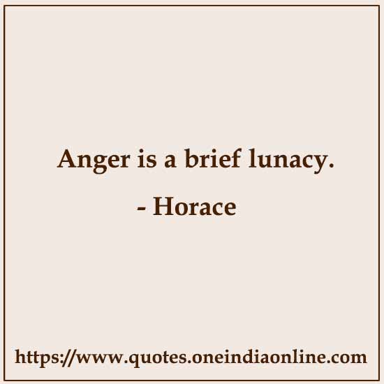 Anger is a brief lunacy. 

- Horace Quotes