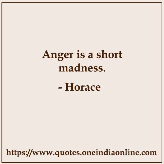 Anger is a short madness. 

- Horace