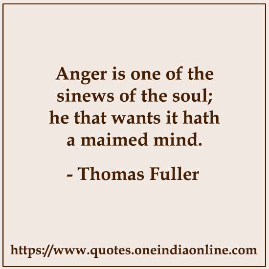 Anger is one of the sinews of the soul; he that wants it hath a maimed mind.

- Thomas Fuller Quotes