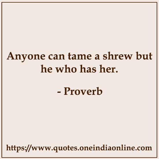 Anyone can tame a shrew but he who has her.