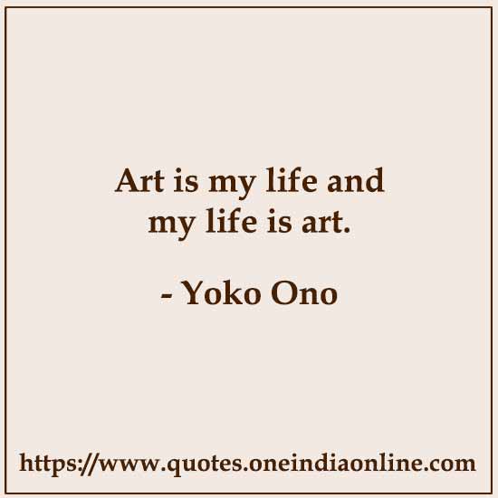 Art is my life and my life is art. 

-  by Yoko Ono