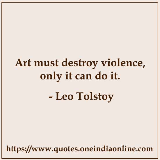Art must destroy violence, only it can do it. 

- Leo Tolstoy