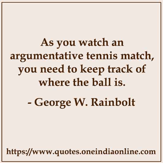 As you watch an argumentative tennis match, you need to keep track of where the ball is. 

- George W. Rainbolt
