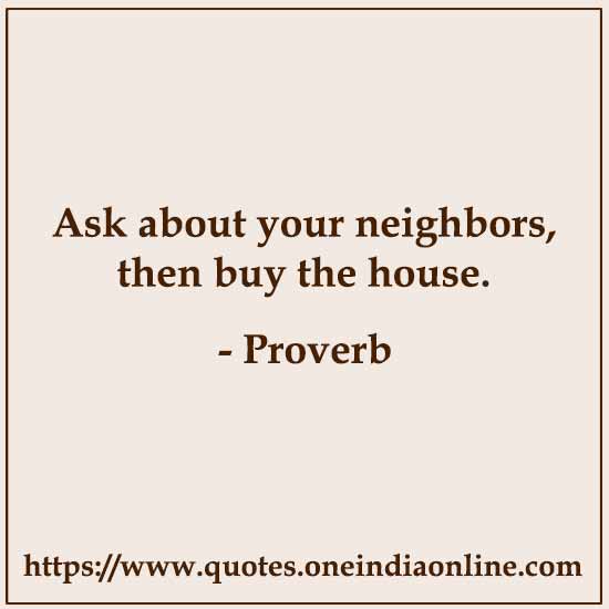 Ask about your neighbors, then buy the house.

- Jewish 