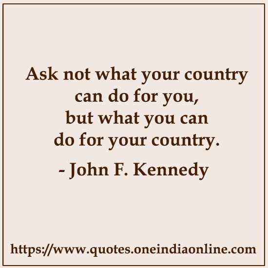 Ask not what your country can do for you, but what you can do for your country.

- John F. Kennedy