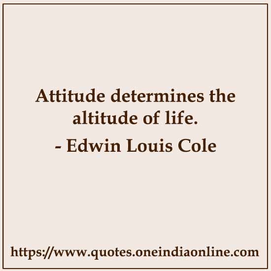 Attitude determines the altitude of life. 

-  by Edwin Louis Cole