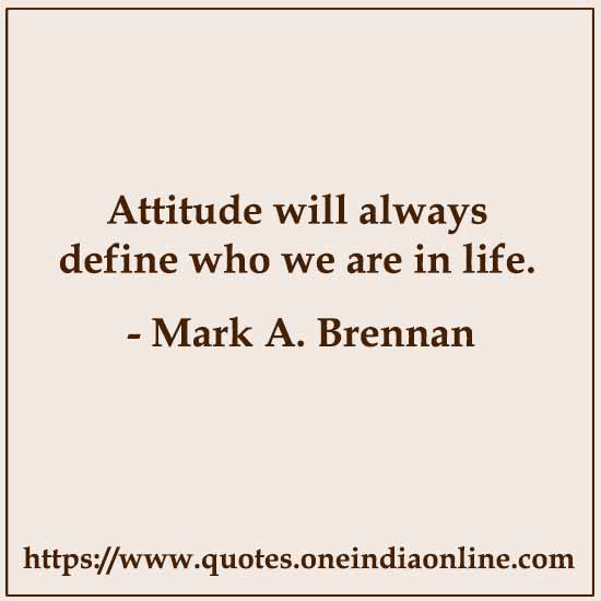 Attitude will always define who we are in life. 

- Mark A. Brennan