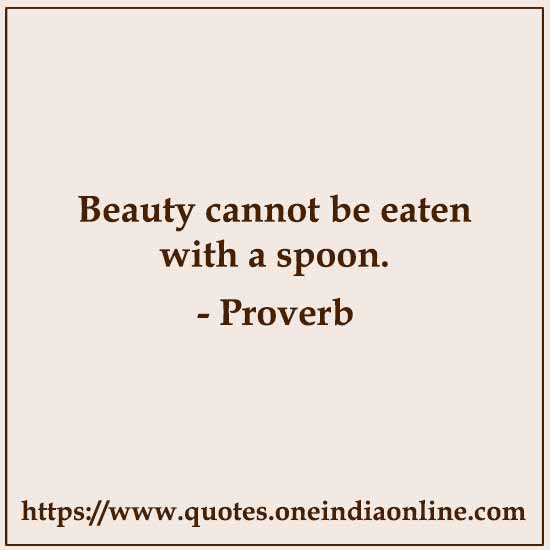 Beauty cannot be eaten with a spoon.