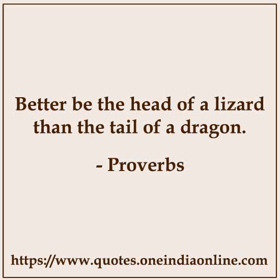 Better be the head of a lizard than the tail of a dragon.

- Italian