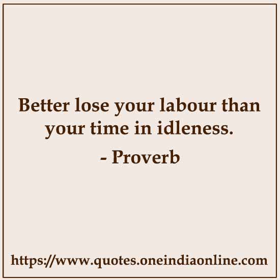 Better lose your labour than your time in idleness.

- Dutch