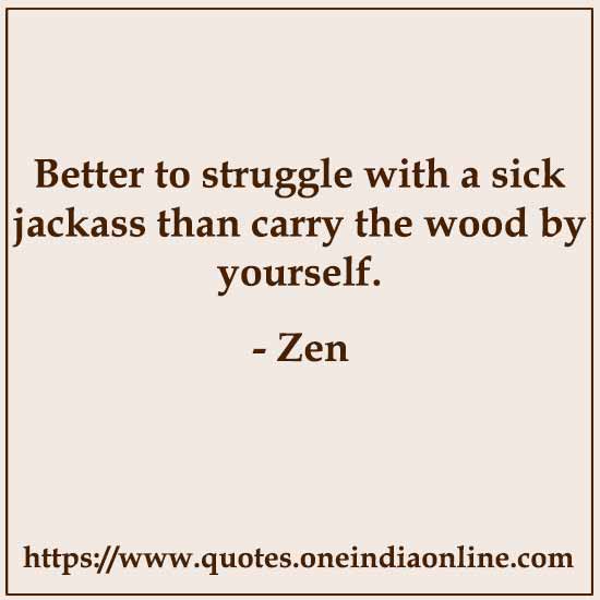 Better to struggle with a sick jackass than carry the wood by yourself.