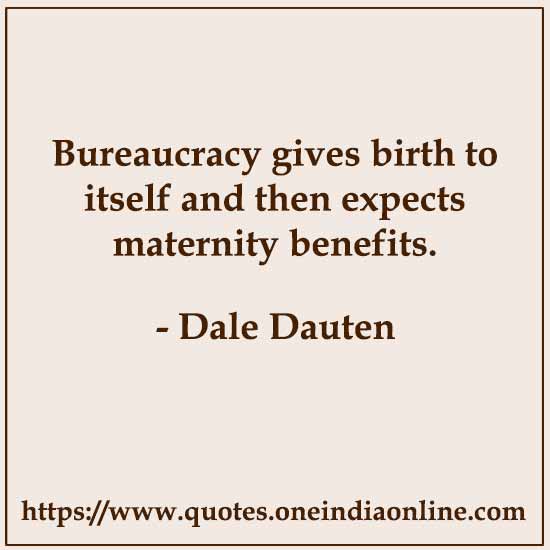 Bureaucracy gives birth to itself and then expects maternity benefits. 

- Dale Dauten