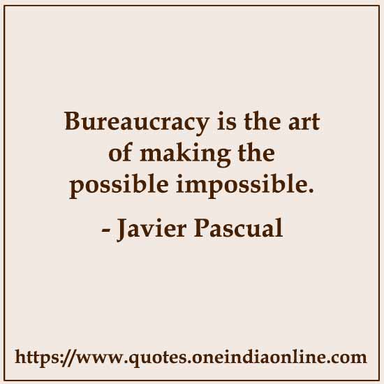 Bureaucracy is the art of making the possible impossible. 

- Javier Pascual