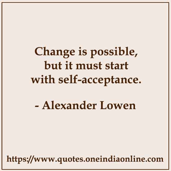 Change is possible, but it must start with self-acceptance.

- Alexander Lowen