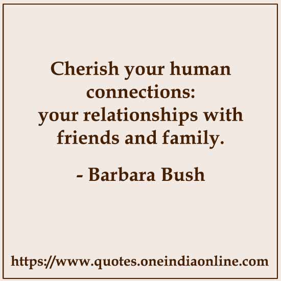 Cherish your human connections: your relationships with friends and family.

- Barbara Bush