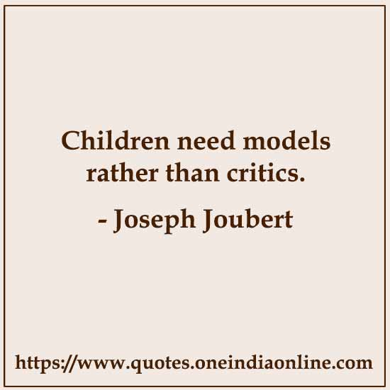 Children need models rather than critics. 

- Joseph Joubert