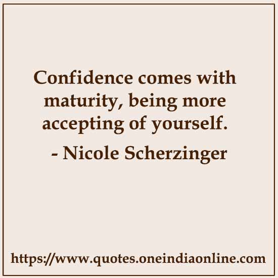 Confidence comes with maturity, being more accepting of yourself. 

-  by Nicole Scherzinger