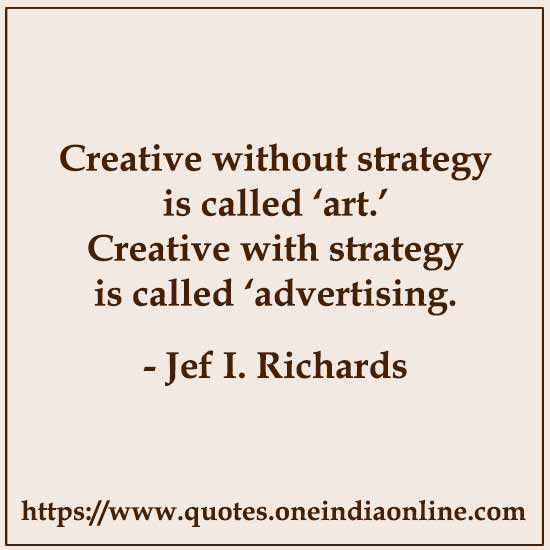 Creative without strategy is called ‘art.’ Creative with strategy is called ‘advertising. 

- Jef I. Richards