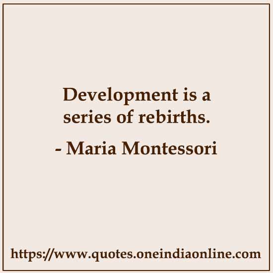 Development is a series of rebirths.

- Maria Montessori