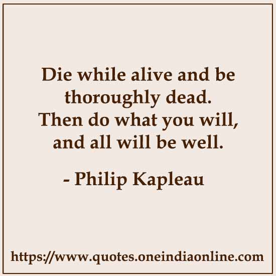 Die while alive and be thoroughly dead. Then do what you will, and all will be well.

- Philip Kapleau