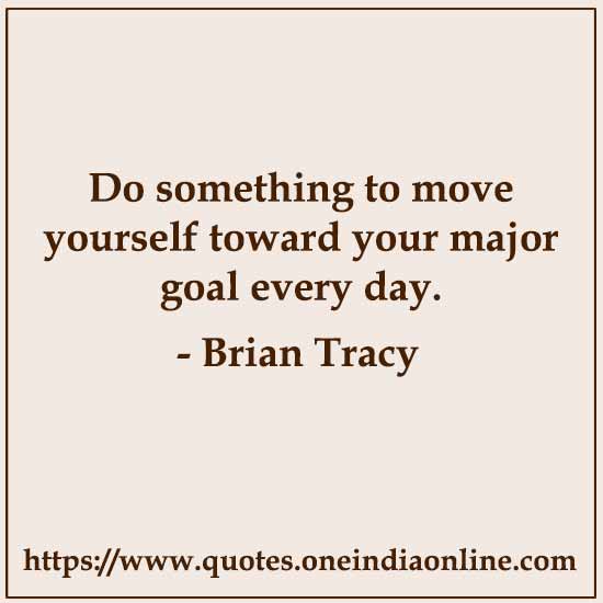 Do something to move yourself toward your major goal every day.

- Brian Tracy