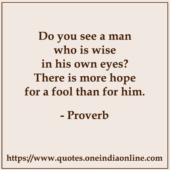 Do you see a man who is wise in his own eyes? There is more hope for a fool than for him.