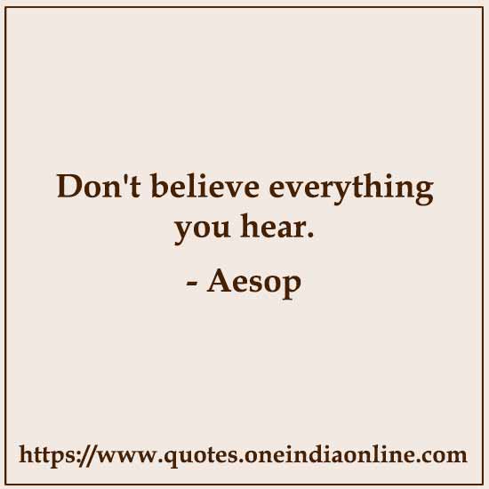 Don't believe everything you hear. 

- Aesop