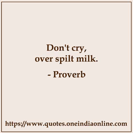 Don't cry, over spilt milk.