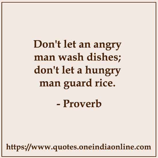 Don't let an angry man wash dishes; don't let a hungry man guard rice.