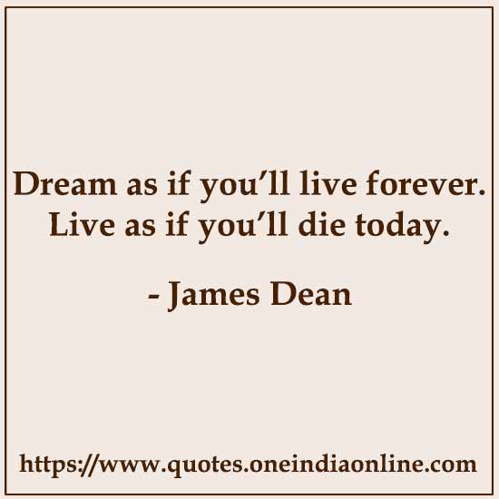 Dream as if you’ll live forever. Live as if you’ll die today. 

- James Dean