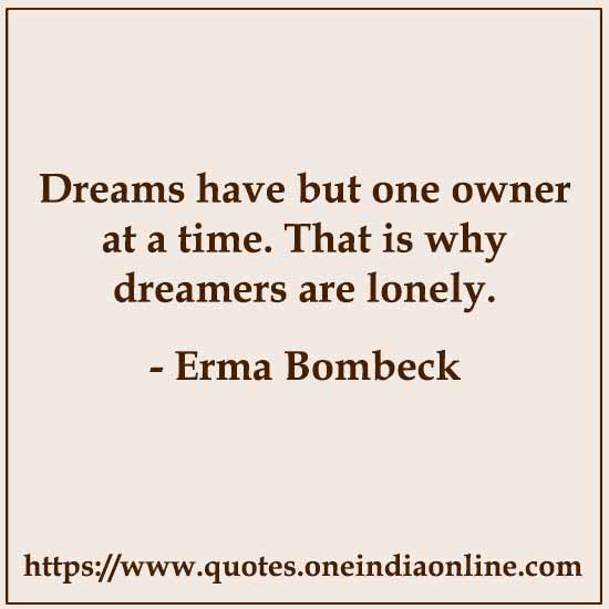 Dreams have but one owner at a time. That is why dreamers are lonely.

- Erma Bombeck