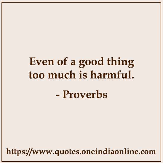 Even of a good thing too much is harmful.

