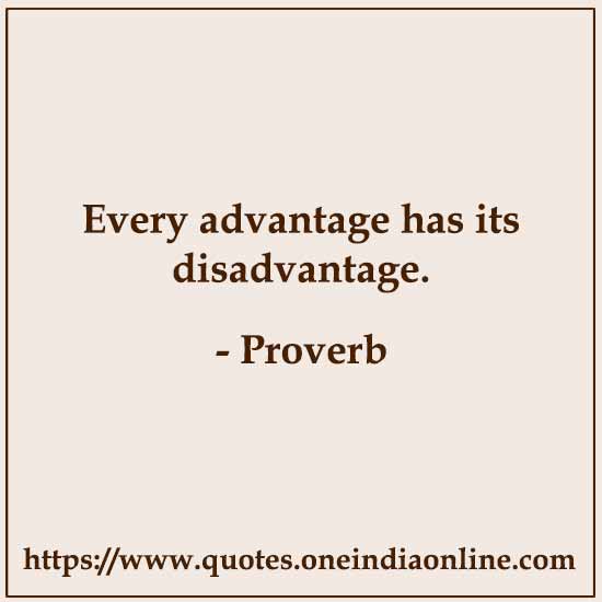 Every advantage has its disadvantage.

- Proverb
