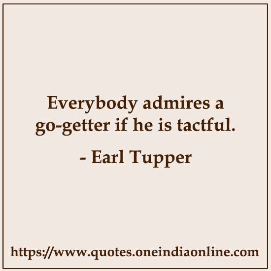 Everybody admires a go-getter if he is tactful.

- Earl Tupper