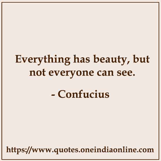 Everything has beauty, but not everyone can see. 

- Confucius
