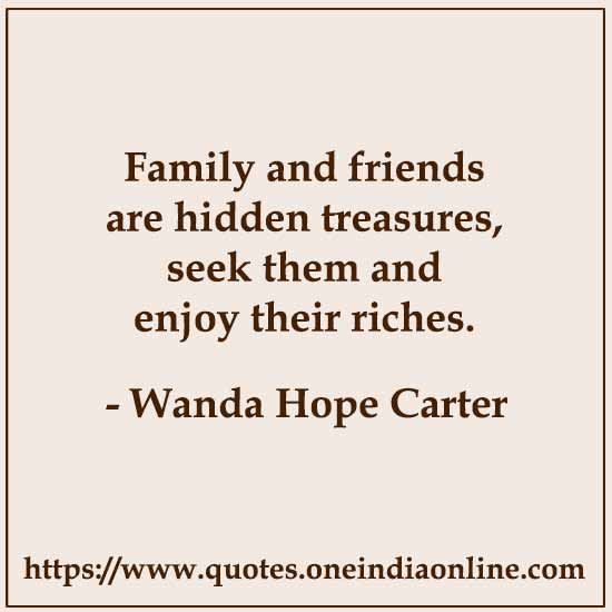 Family and friends are hidden treasures, seek them and enjoy their riches.

- Wanda Hope Carter