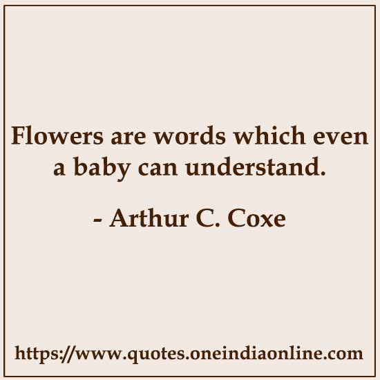 Flowers are words which even a baby can understand.

- Arthur C. Coxe