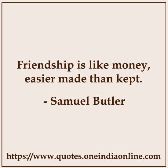 Friendship is like money, easier made than kept. 

- Samuel Butler