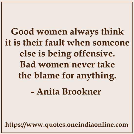 Good women always think it is their fault when someone else is being offensive. Bad women never take the blame for anything.

- Anita Brookner 