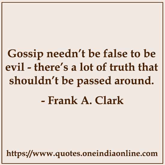 Gossip needn’t be false to be evil - there’s a lot of truth that shouldn’t be passed around.

- Frank A. Clark