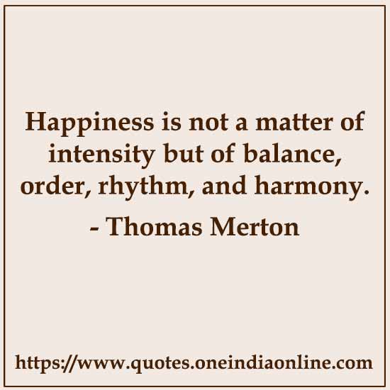 Happiness is not a matter of intensity but of balance, order, rhythm, and harmony.

- Thomas Merton