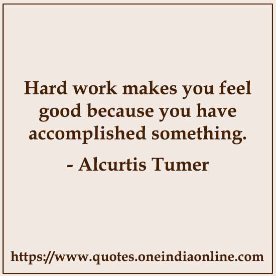 Hard work makes you feel good because you have accomplished something. 

- Alcurtis Tumer