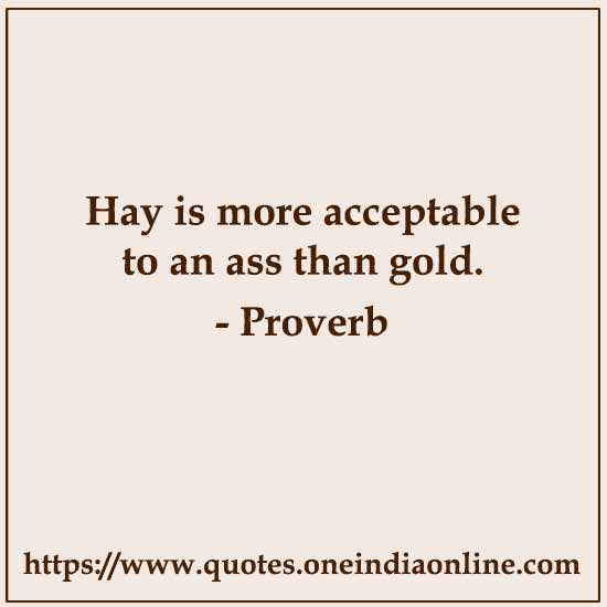 Hay is more acceptable to an ass than gold.

- Latin Proverb Sayings of Latin Origin 
