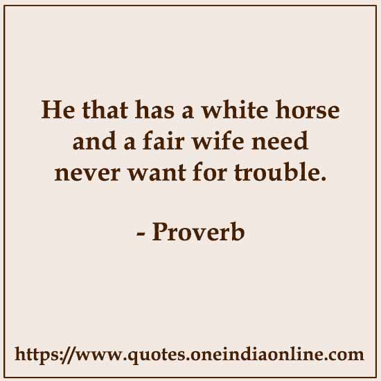 He that has a white horse and a fair wife need never want for trouble.