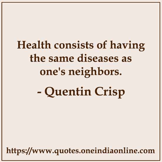 Health consists of having the same diseases as one's neighbors. 

- Quentin Crisp Quotes