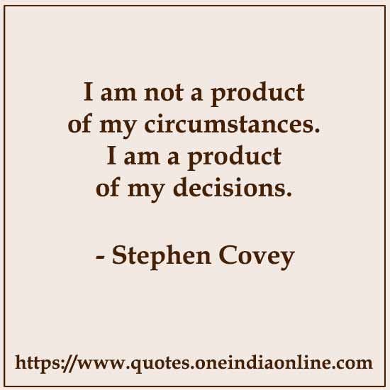 I am not a product of my circumstances. I am a product of my decisions. 

- Stephen Covey