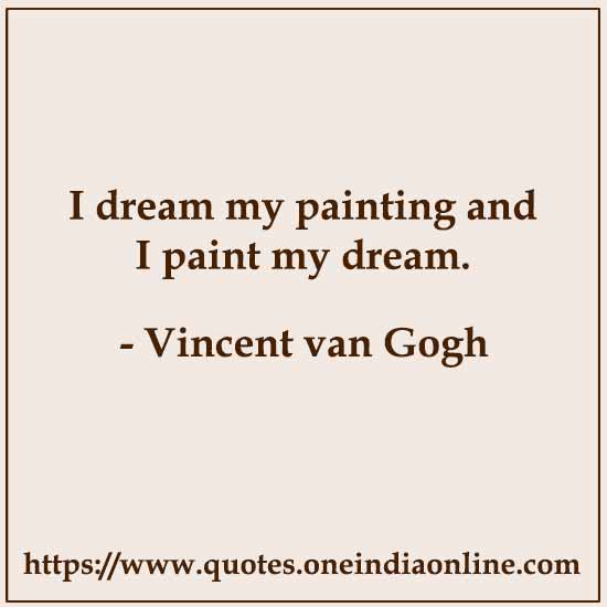 I dream my painting and I paint my dream. 

- Vincent van Gogh