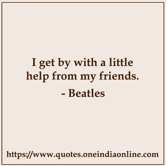 I get by with a little help from my friends.

- Beatles