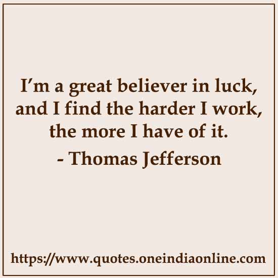 I’m a great believer in luck, and I find the harder I work, the more I have of it. 

- Thomas Jefferson